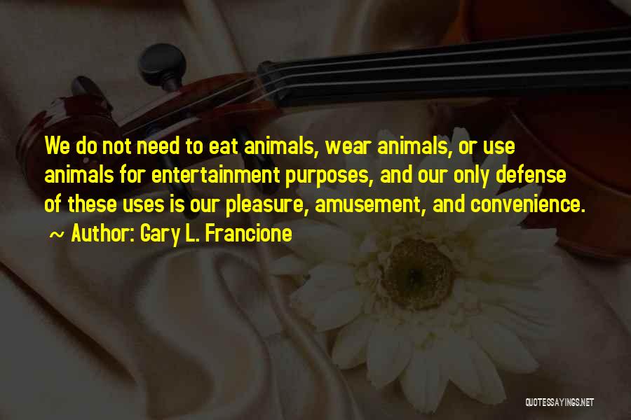 Gary L. Francione Quotes: We Do Not Need To Eat Animals, Wear Animals, Or Use Animals For Entertainment Purposes, And Our Only Defense Of