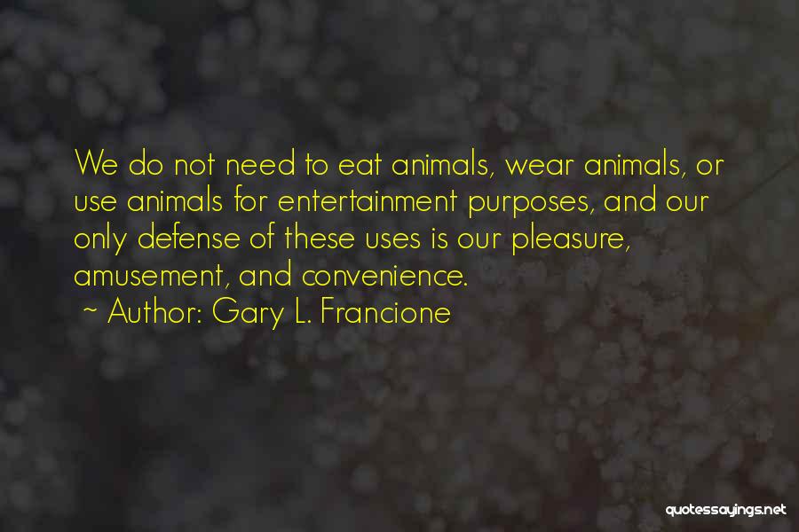 Gary L. Francione Quotes: We Do Not Need To Eat Animals, Wear Animals, Or Use Animals For Entertainment Purposes, And Our Only Defense Of