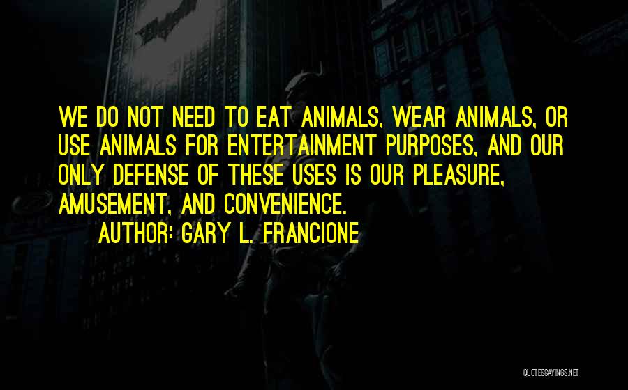 Gary L. Francione Quotes: We Do Not Need To Eat Animals, Wear Animals, Or Use Animals For Entertainment Purposes, And Our Only Defense Of