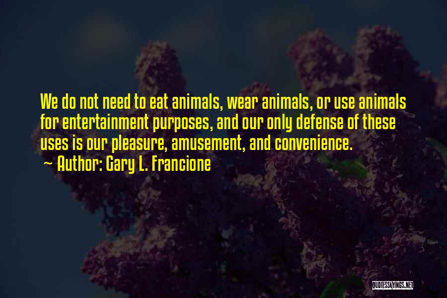 Gary L. Francione Quotes: We Do Not Need To Eat Animals, Wear Animals, Or Use Animals For Entertainment Purposes, And Our Only Defense Of