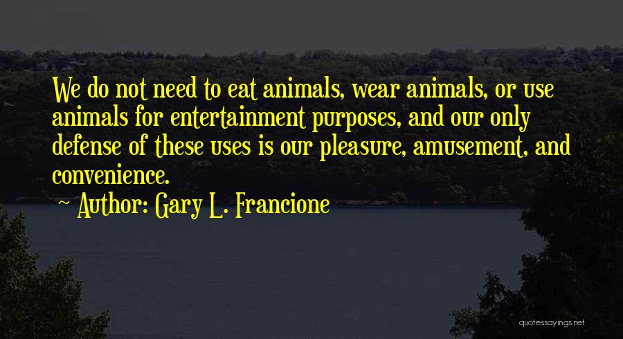 Gary L. Francione Quotes: We Do Not Need To Eat Animals, Wear Animals, Or Use Animals For Entertainment Purposes, And Our Only Defense Of