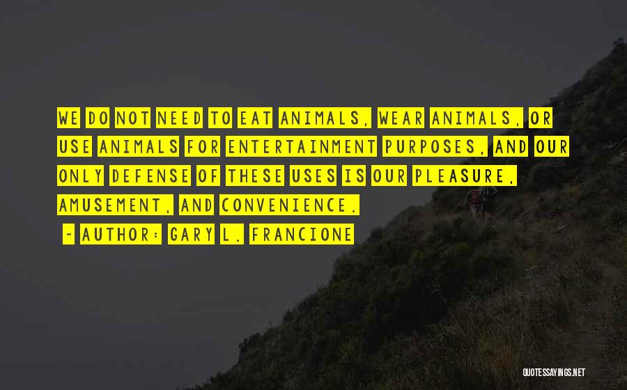 Gary L. Francione Quotes: We Do Not Need To Eat Animals, Wear Animals, Or Use Animals For Entertainment Purposes, And Our Only Defense Of