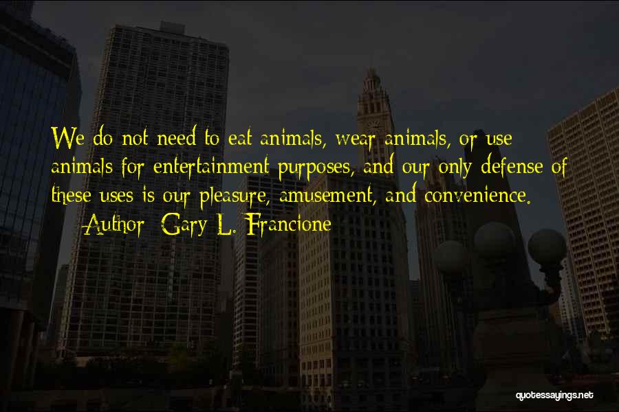 Gary L. Francione Quotes: We Do Not Need To Eat Animals, Wear Animals, Or Use Animals For Entertainment Purposes, And Our Only Defense Of