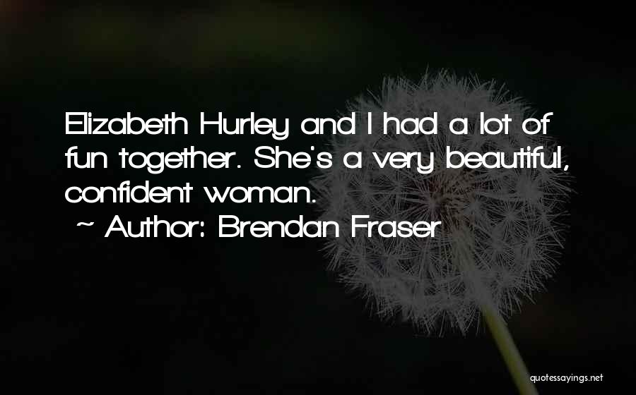 Brendan Fraser Quotes: Elizabeth Hurley And I Had A Lot Of Fun Together. She's A Very Beautiful, Confident Woman.