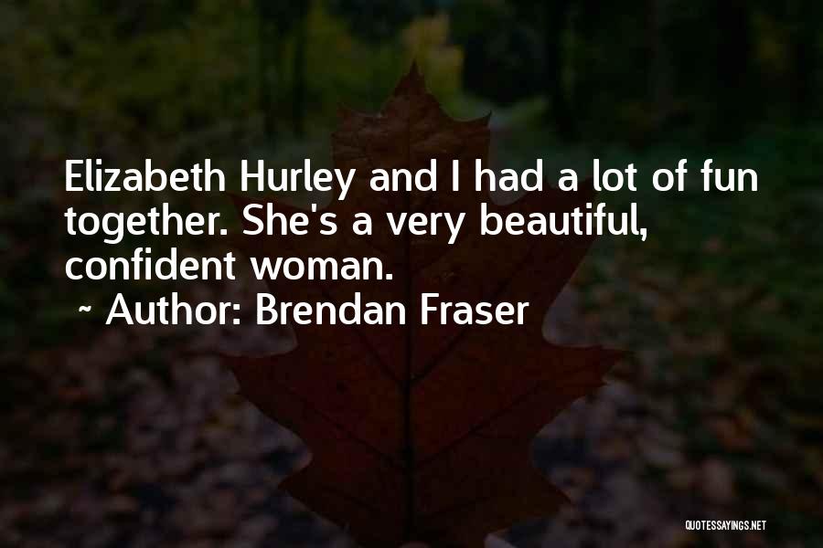 Brendan Fraser Quotes: Elizabeth Hurley And I Had A Lot Of Fun Together. She's A Very Beautiful, Confident Woman.