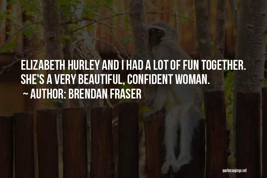 Brendan Fraser Quotes: Elizabeth Hurley And I Had A Lot Of Fun Together. She's A Very Beautiful, Confident Woman.