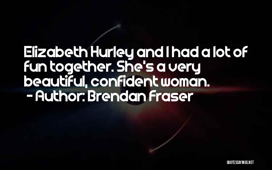 Brendan Fraser Quotes: Elizabeth Hurley And I Had A Lot Of Fun Together. She's A Very Beautiful, Confident Woman.