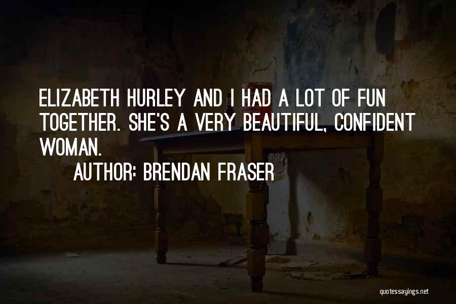 Brendan Fraser Quotes: Elizabeth Hurley And I Had A Lot Of Fun Together. She's A Very Beautiful, Confident Woman.
