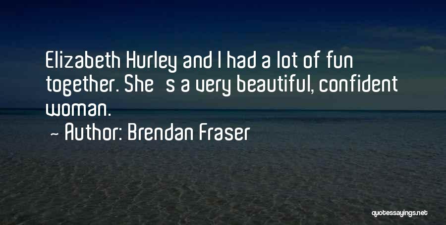 Brendan Fraser Quotes: Elizabeth Hurley And I Had A Lot Of Fun Together. She's A Very Beautiful, Confident Woman.