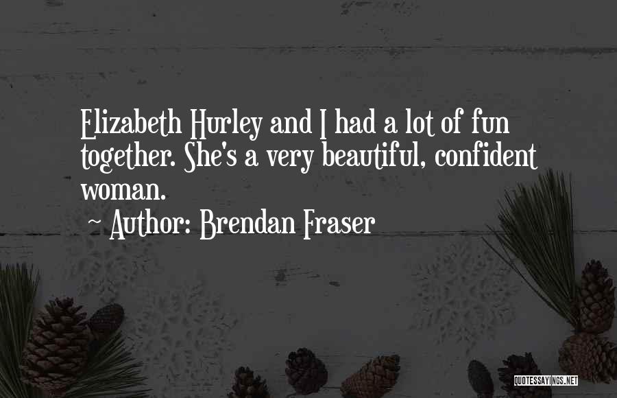 Brendan Fraser Quotes: Elizabeth Hurley And I Had A Lot Of Fun Together. She's A Very Beautiful, Confident Woman.