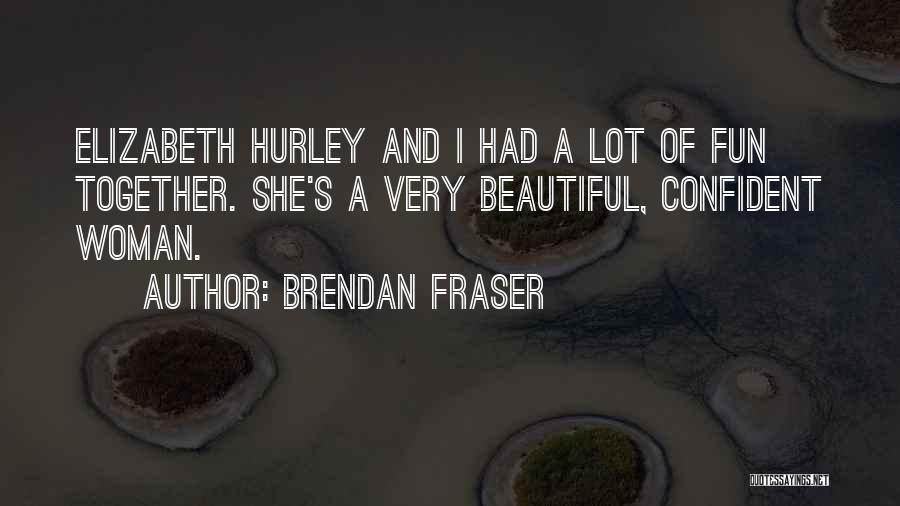 Brendan Fraser Quotes: Elizabeth Hurley And I Had A Lot Of Fun Together. She's A Very Beautiful, Confident Woman.