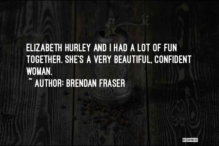 Brendan Fraser Quotes: Elizabeth Hurley And I Had A Lot Of Fun Together. She's A Very Beautiful, Confident Woman.