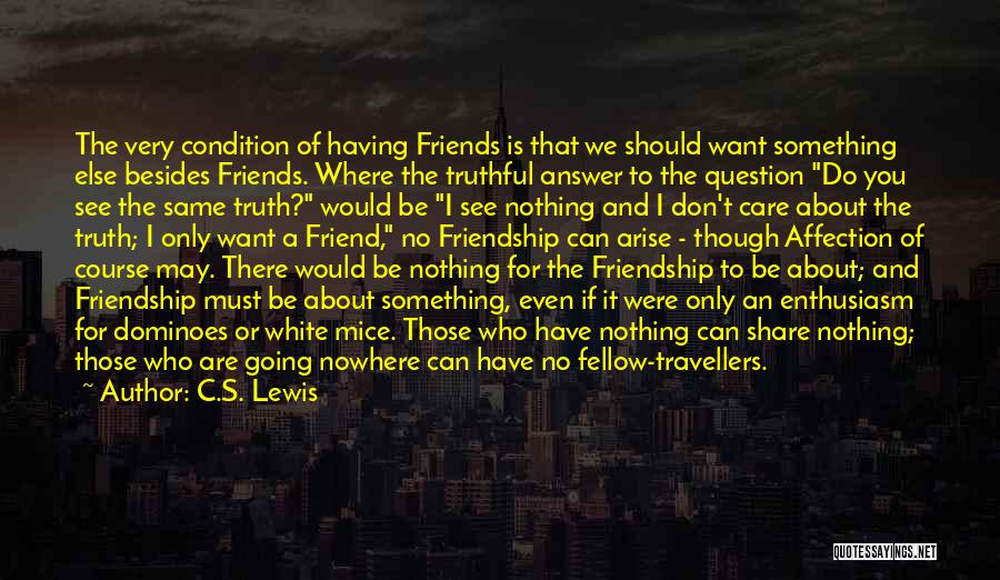 C.S. Lewis Quotes: The Very Condition Of Having Friends Is That We Should Want Something Else Besides Friends. Where The Truthful Answer To