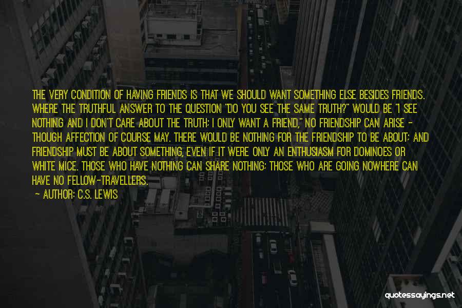 C.S. Lewis Quotes: The Very Condition Of Having Friends Is That We Should Want Something Else Besides Friends. Where The Truthful Answer To