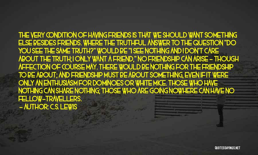 C.S. Lewis Quotes: The Very Condition Of Having Friends Is That We Should Want Something Else Besides Friends. Where The Truthful Answer To