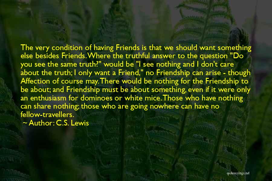 C.S. Lewis Quotes: The Very Condition Of Having Friends Is That We Should Want Something Else Besides Friends. Where The Truthful Answer To