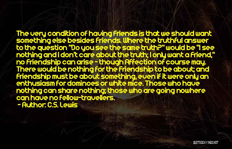 C.S. Lewis Quotes: The Very Condition Of Having Friends Is That We Should Want Something Else Besides Friends. Where The Truthful Answer To