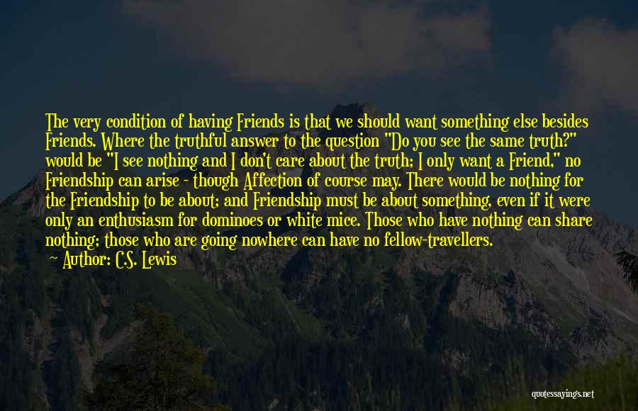 C.S. Lewis Quotes: The Very Condition Of Having Friends Is That We Should Want Something Else Besides Friends. Where The Truthful Answer To