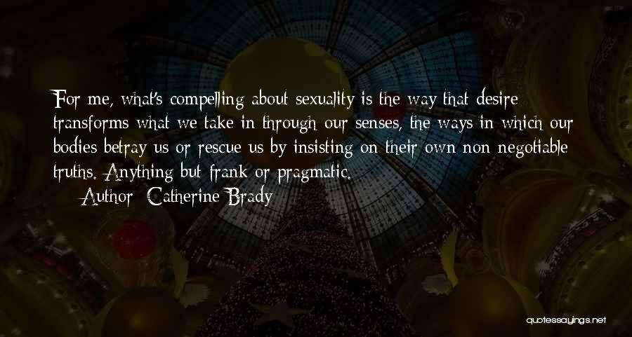 Catherine Brady Quotes: For Me, What's Compelling About Sexuality Is The Way That Desire Transforms What We Take In Through Our Senses, The