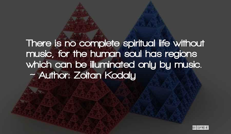 Zoltan Kodaly Quotes: There Is No Complete Spiritual Life Without Music, For The Human Soul Has Regions Which Can Be Illuminated Only By