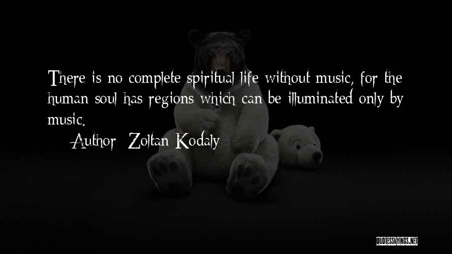 Zoltan Kodaly Quotes: There Is No Complete Spiritual Life Without Music, For The Human Soul Has Regions Which Can Be Illuminated Only By