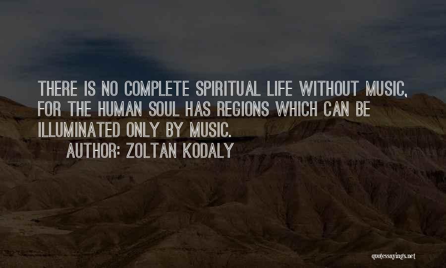 Zoltan Kodaly Quotes: There Is No Complete Spiritual Life Without Music, For The Human Soul Has Regions Which Can Be Illuminated Only By