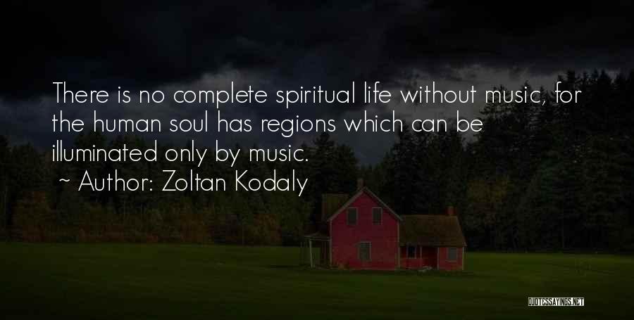 Zoltan Kodaly Quotes: There Is No Complete Spiritual Life Without Music, For The Human Soul Has Regions Which Can Be Illuminated Only By