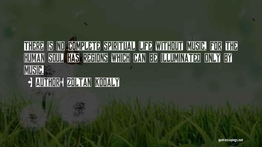Zoltan Kodaly Quotes: There Is No Complete Spiritual Life Without Music, For The Human Soul Has Regions Which Can Be Illuminated Only By