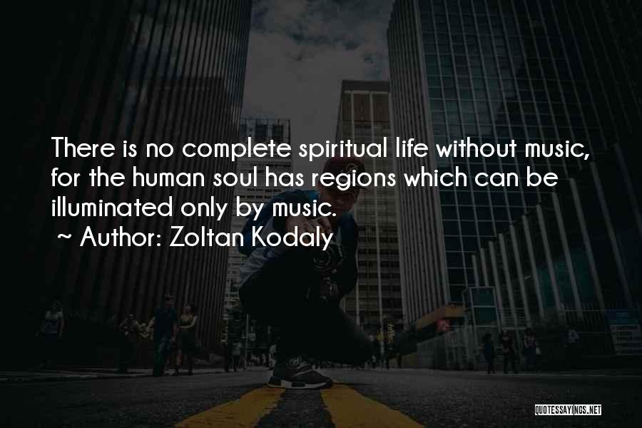 Zoltan Kodaly Quotes: There Is No Complete Spiritual Life Without Music, For The Human Soul Has Regions Which Can Be Illuminated Only By