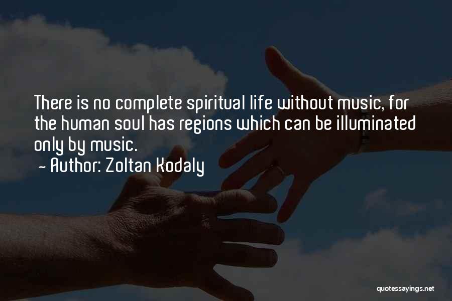 Zoltan Kodaly Quotes: There Is No Complete Spiritual Life Without Music, For The Human Soul Has Regions Which Can Be Illuminated Only By