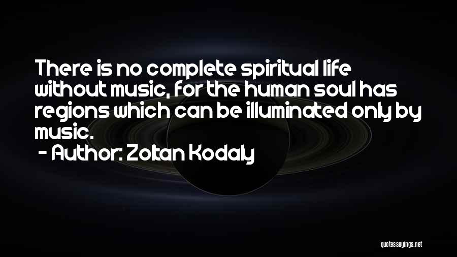 Zoltan Kodaly Quotes: There Is No Complete Spiritual Life Without Music, For The Human Soul Has Regions Which Can Be Illuminated Only By