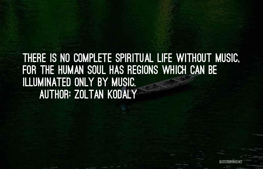 Zoltan Kodaly Quotes: There Is No Complete Spiritual Life Without Music, For The Human Soul Has Regions Which Can Be Illuminated Only By