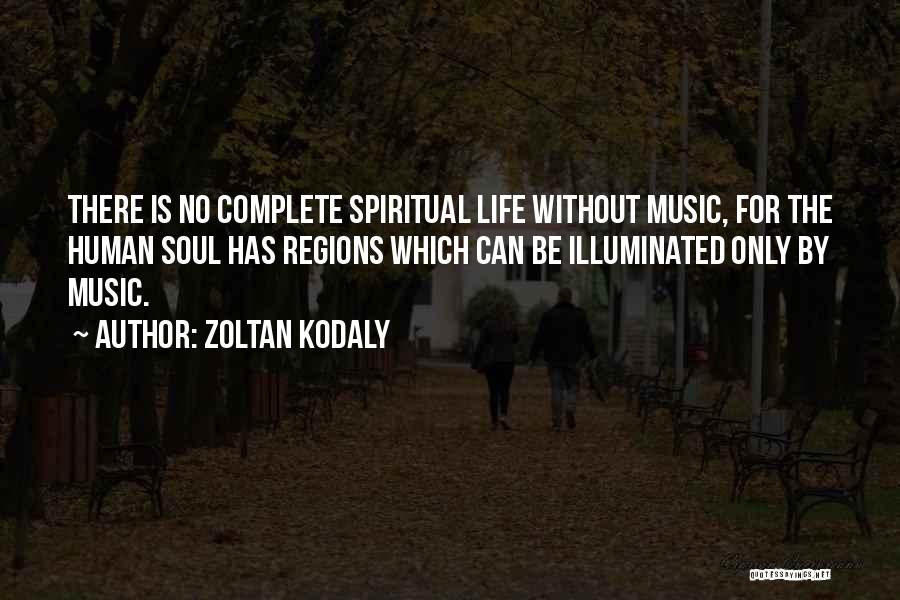 Zoltan Kodaly Quotes: There Is No Complete Spiritual Life Without Music, For The Human Soul Has Regions Which Can Be Illuminated Only By