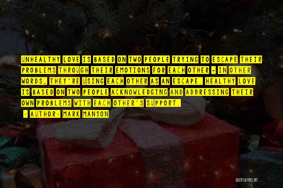 Mark Manson Quotes: Unhealthy Love Is Based On Two People Trying To Escape Their Problems Through Their Emotions For Each Other - In