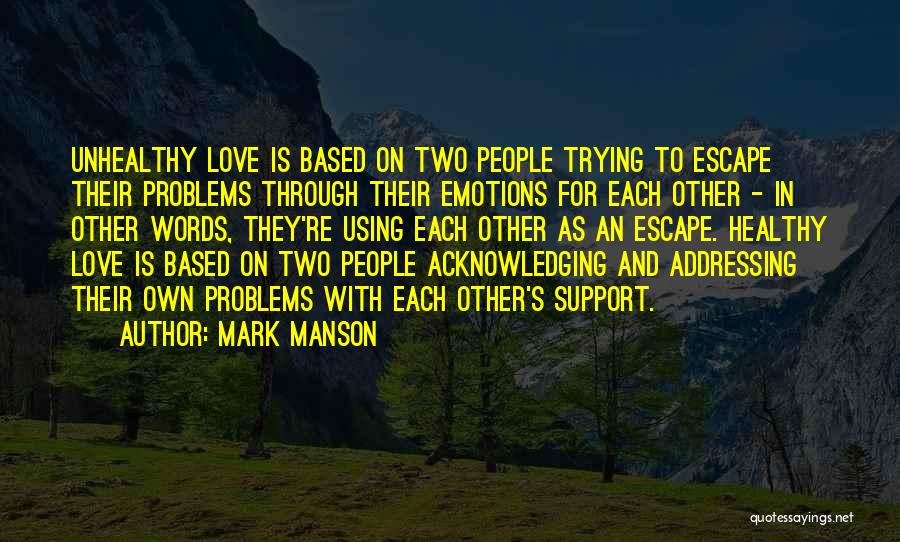 Mark Manson Quotes: Unhealthy Love Is Based On Two People Trying To Escape Their Problems Through Their Emotions For Each Other - In