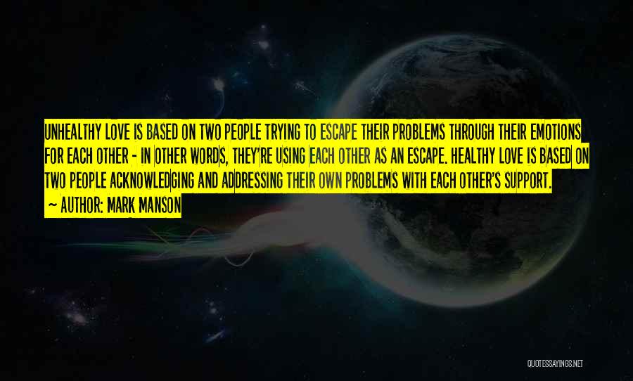 Mark Manson Quotes: Unhealthy Love Is Based On Two People Trying To Escape Their Problems Through Their Emotions For Each Other - In