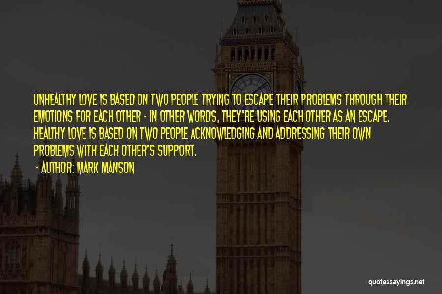 Mark Manson Quotes: Unhealthy Love Is Based On Two People Trying To Escape Their Problems Through Their Emotions For Each Other - In