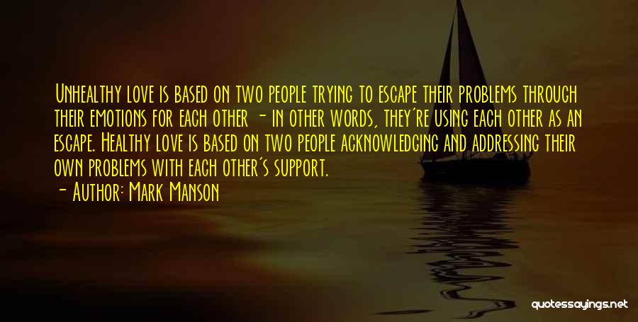 Mark Manson Quotes: Unhealthy Love Is Based On Two People Trying To Escape Their Problems Through Their Emotions For Each Other - In