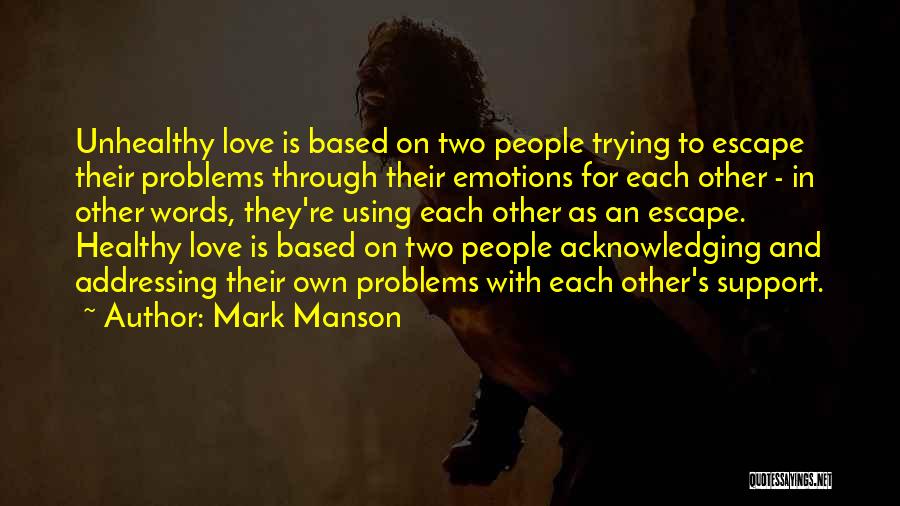 Mark Manson Quotes: Unhealthy Love Is Based On Two People Trying To Escape Their Problems Through Their Emotions For Each Other - In