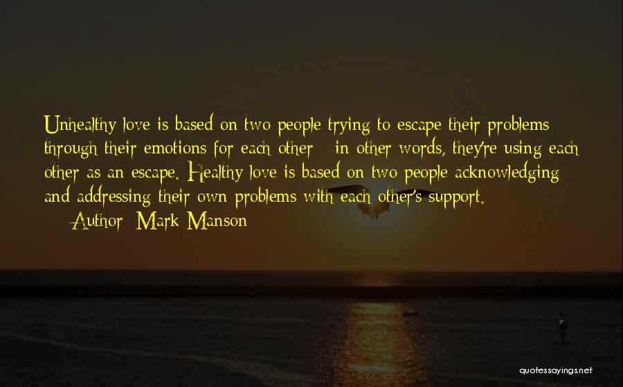 Mark Manson Quotes: Unhealthy Love Is Based On Two People Trying To Escape Their Problems Through Their Emotions For Each Other - In