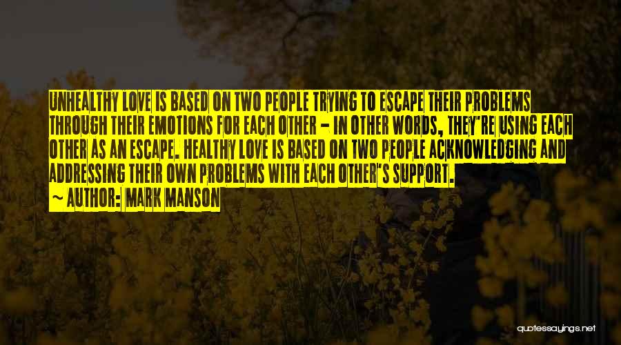 Mark Manson Quotes: Unhealthy Love Is Based On Two People Trying To Escape Their Problems Through Their Emotions For Each Other - In