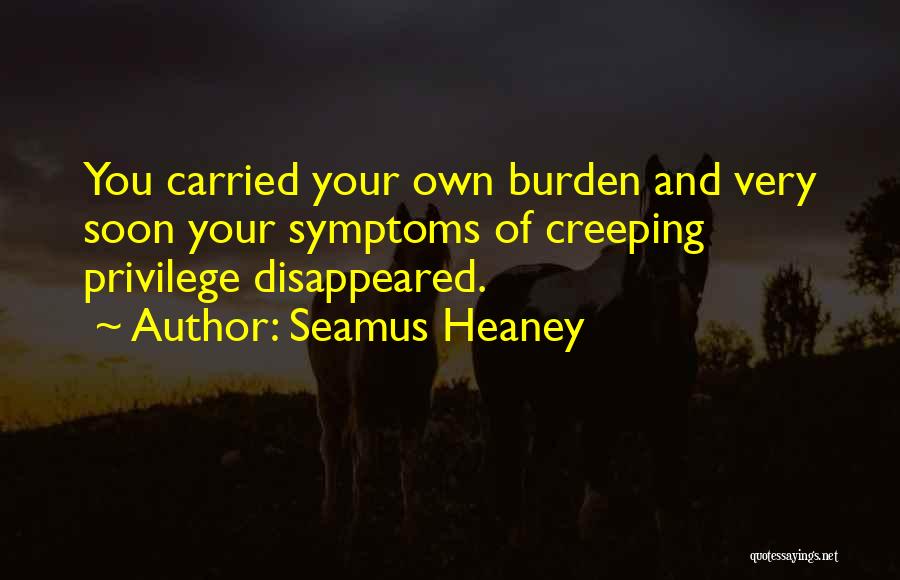 Seamus Heaney Quotes: You Carried Your Own Burden And Very Soon Your Symptoms Of Creeping Privilege Disappeared.