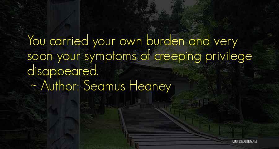 Seamus Heaney Quotes: You Carried Your Own Burden And Very Soon Your Symptoms Of Creeping Privilege Disappeared.