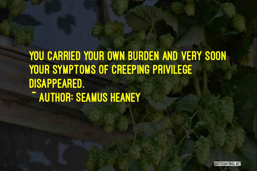 Seamus Heaney Quotes: You Carried Your Own Burden And Very Soon Your Symptoms Of Creeping Privilege Disappeared.