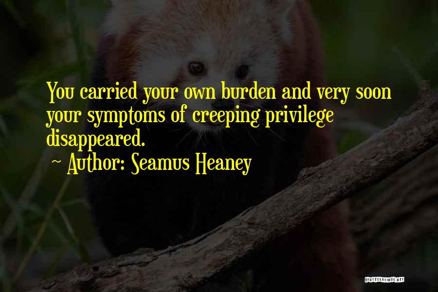 Seamus Heaney Quotes: You Carried Your Own Burden And Very Soon Your Symptoms Of Creeping Privilege Disappeared.