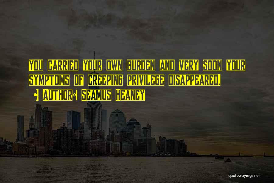 Seamus Heaney Quotes: You Carried Your Own Burden And Very Soon Your Symptoms Of Creeping Privilege Disappeared.