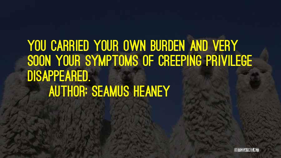 Seamus Heaney Quotes: You Carried Your Own Burden And Very Soon Your Symptoms Of Creeping Privilege Disappeared.