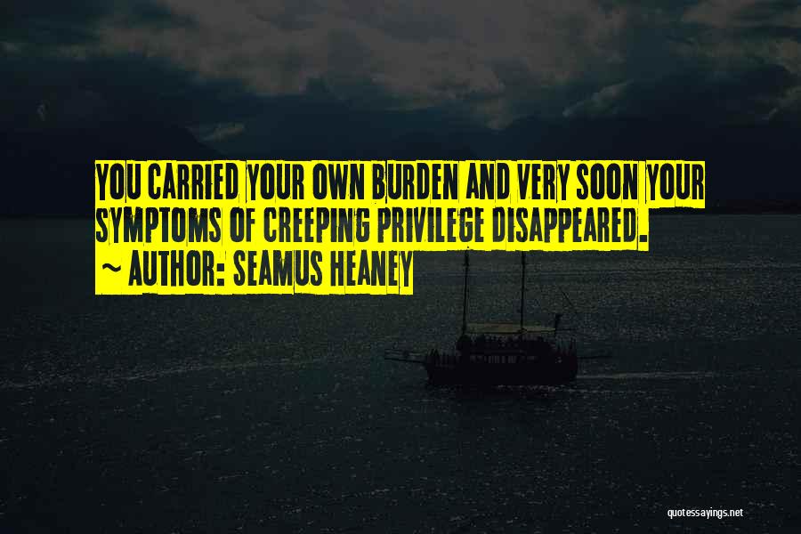Seamus Heaney Quotes: You Carried Your Own Burden And Very Soon Your Symptoms Of Creeping Privilege Disappeared.
