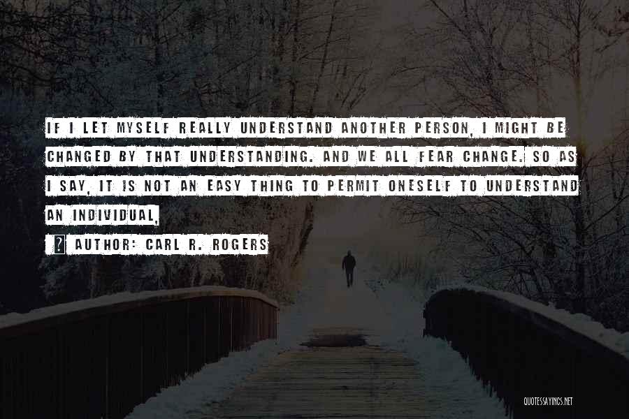 Carl R. Rogers Quotes: If I Let Myself Really Understand Another Person, I Might Be Changed By That Understanding. And We All Fear Change.