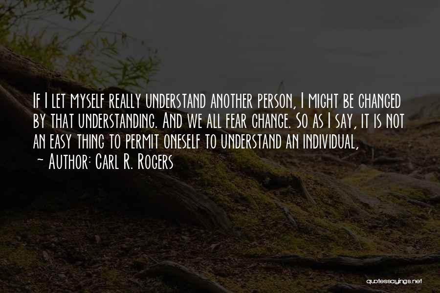 Carl R. Rogers Quotes: If I Let Myself Really Understand Another Person, I Might Be Changed By That Understanding. And We All Fear Change.